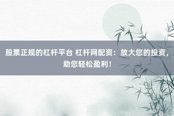 股票正规的杠杆平台 杠杆网配资：放大您的投资，助您轻松盈利！
