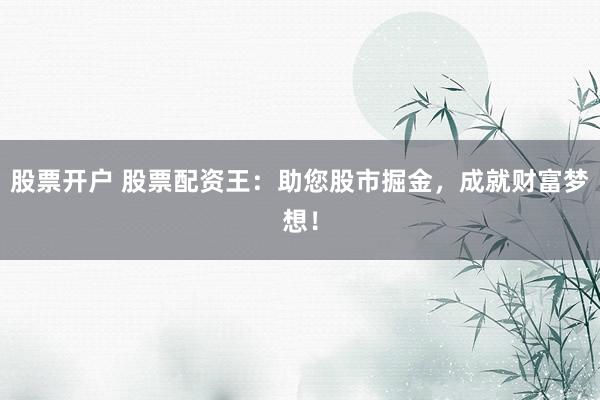 股票开户 股票配资王：助您股市掘金，成就财富梦想！