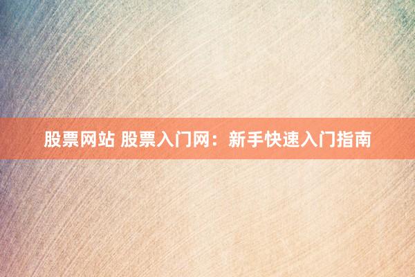 股票网站 股票入门网：新手快速入门指南