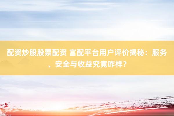 配资炒股股票配资 富配平台用户评价揭秘：服务、安全与收益究竟咋样？