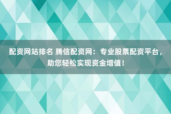 配资网站排名 腾信配资网：专业股票配资平台，助您轻松实现资金增值！