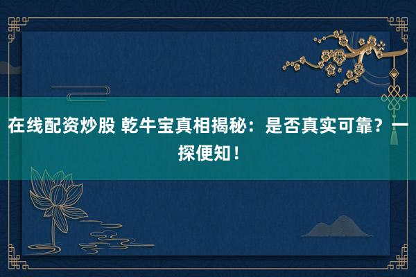 在线配资炒股 乾牛宝真相揭秘：是否真实可靠？一探便知！