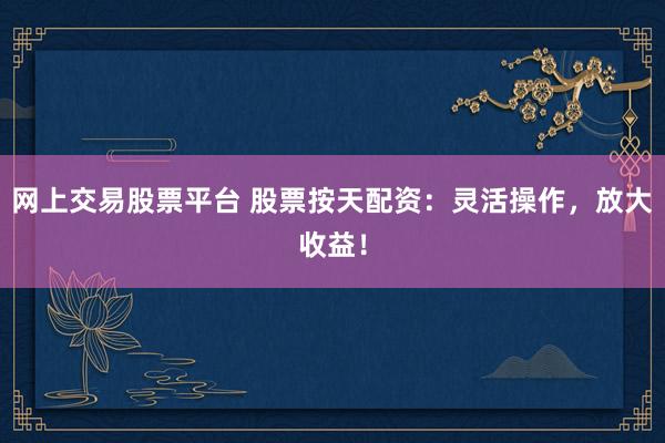 网上交易股票平台 股票按天配资：灵活操作，放大收益！