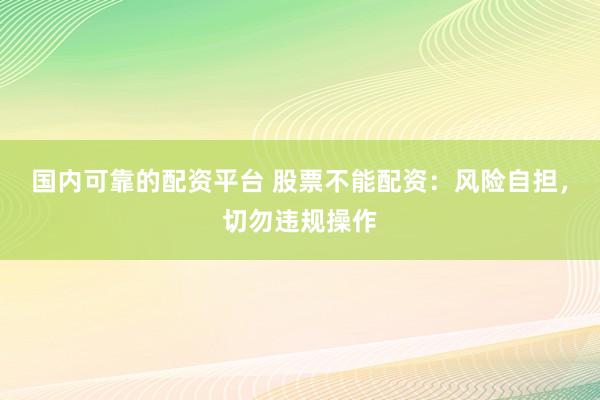 国内可靠的配资平台 股票不能配资：风险自担，切勿违规操作