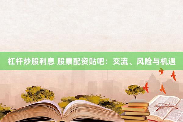 杠杆炒股利息 股票配资贴吧：交流、风险与机遇