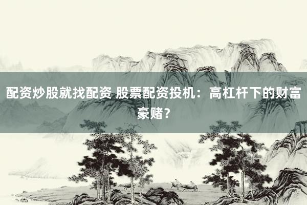 配资炒股就找配资 股票配资投机：高杠杆下的财富豪赌？