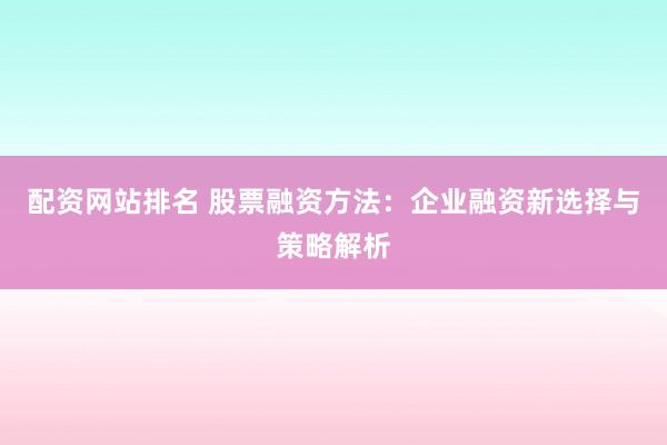 配资网站排名 股票融资方法：企业融资新选择与策略解析