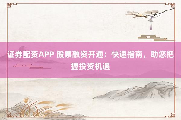 证券配资APP 股票融资开通：快速指南，助您把握投资机遇