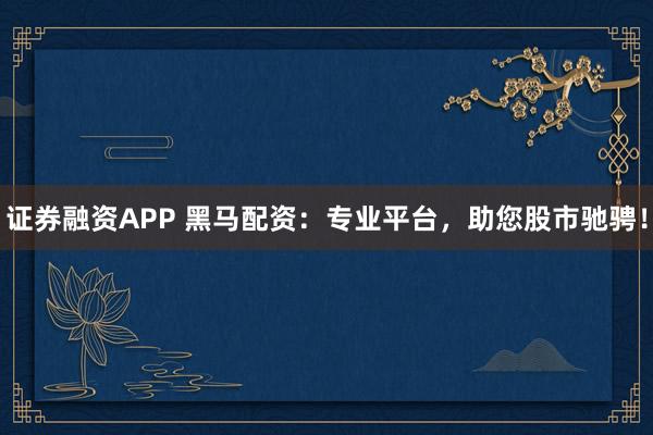 证券融资APP 黑马配资：专业平台，助您股市驰骋！