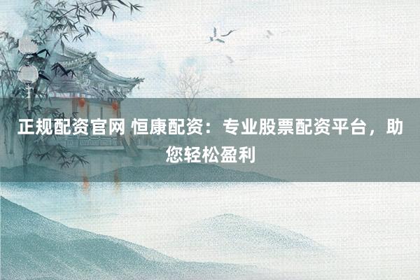 正规配资官网 恒康配资：专业股票配资平台，助您轻松盈利