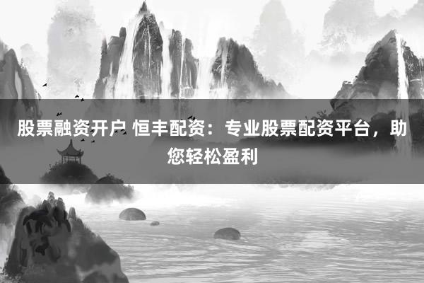 股票融资开户 恒丰配资：专业股票配资平台，助您轻松盈利