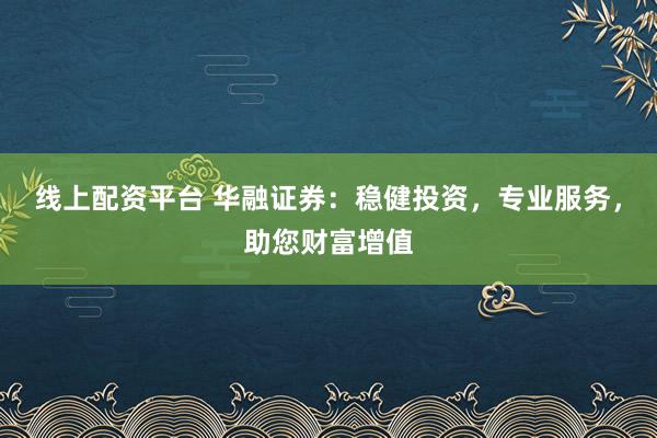 线上配资平台 华融证券：稳健投资，专业服务，助您财富增值
