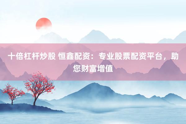 十倍杠杆炒股 恒鑫配资：专业股票配资平台，助您财富增值