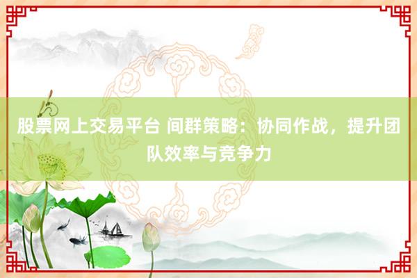 股票网上交易平台 间群策略：协同作战，提升团队效率与竞争力
