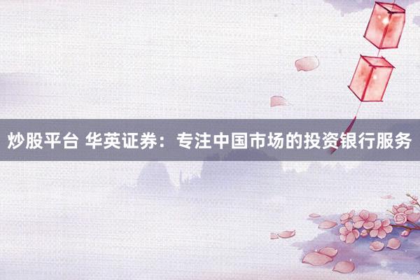 炒股平台 华英证券：专注中国市场的投资银行服务