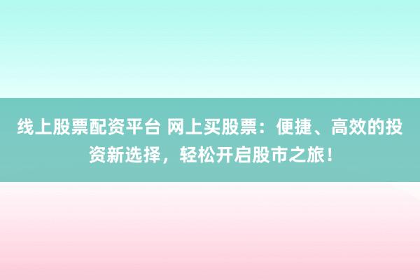 线上股票配资平台 网上买股票：便捷、高效的投资新选择，轻松开启股市之旅！