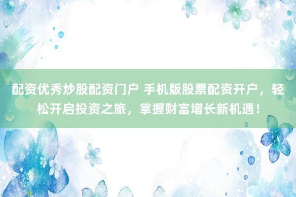 配资优秀炒股配资门户 手机版股票配资开户，轻松开启投资之旅，掌握财富增长新机遇！