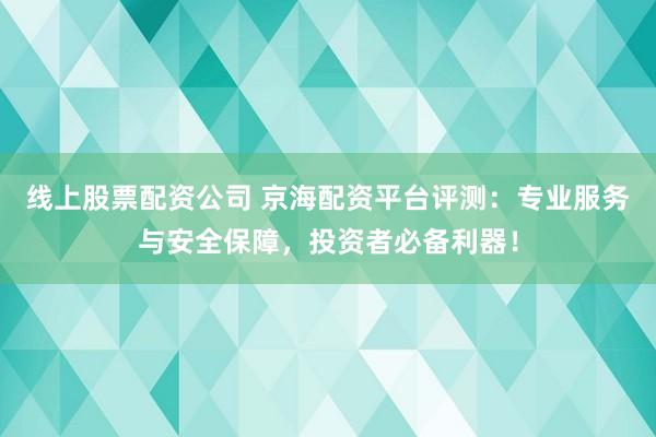 线上股票配资公司 京海配资平台评测：专业服务与安全保障，投资者必备利器！