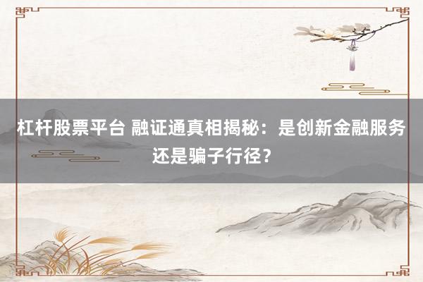 杠杆股票平台 融证通真相揭秘：是创新金融服务还是骗子行径？