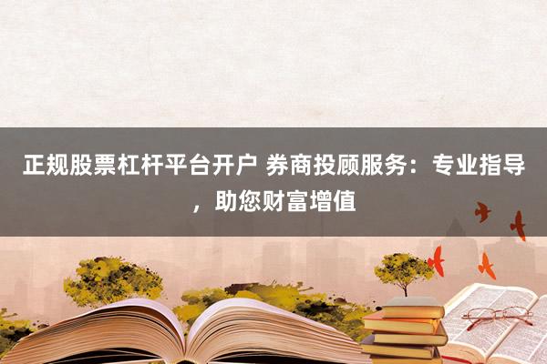 正规股票杠杆平台开户 券商投顾服务：专业指导，助您财富增值
