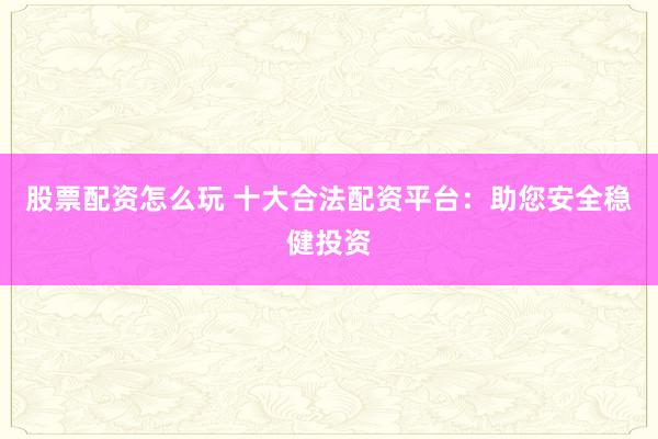 股票配资怎么玩 十大合法配资平台：助您安全稳健投资