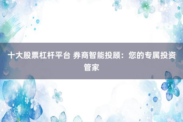 十大股票杠杆平台 券商智能投顾：您的专属投资管家