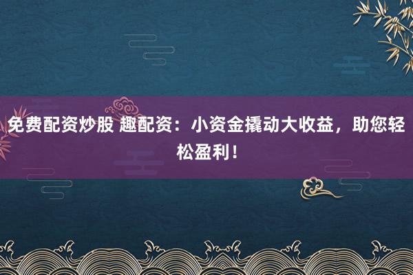 免费配资炒股 趣配资：小资金撬动大收益，助您轻松盈利！