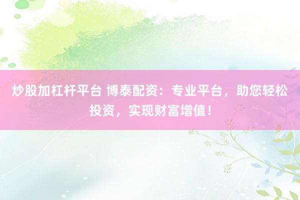 炒股加杠杆平台 博泰配资：专业平台，助您轻松投资，实现财富增值！