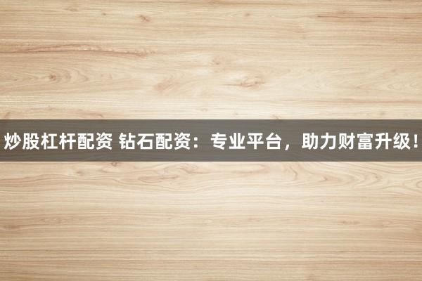 炒股杠杆配资 钻石配资：专业平台，助力财富升级！