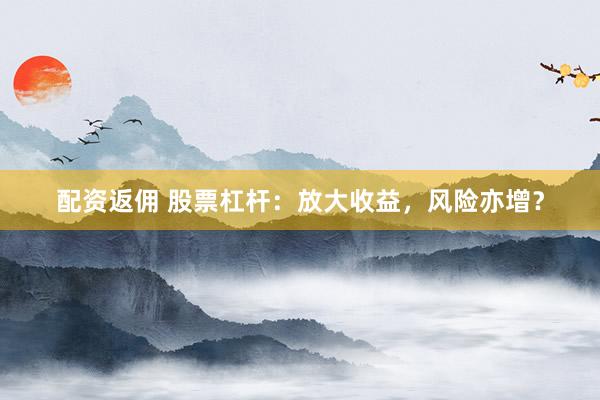 配资返佣 股票杠杆：放大收益，风险亦增？
