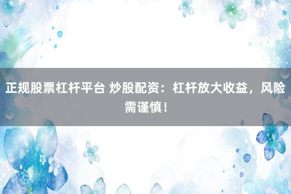 正规股票杠杆平台 炒股配资：杠杆放大收益，风险需谨慎！