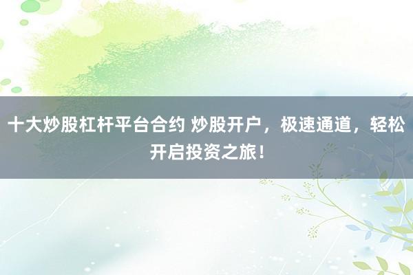 十大炒股杠杆平台合约 炒股开户，极速通道，轻松开启投资之旅！