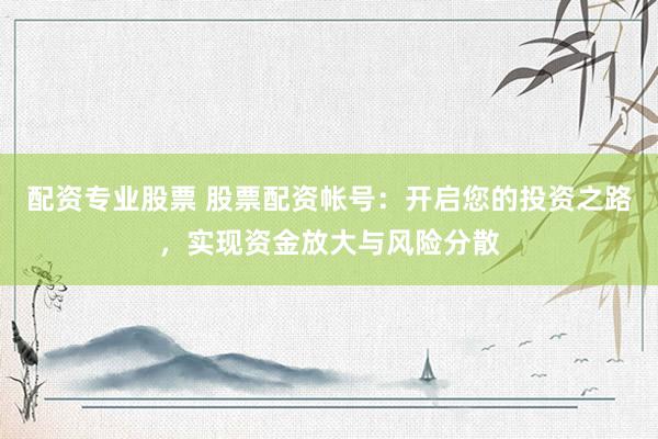 配资专业股票 股票配资帐号：开启您的投资之路，实现资金放大与风险分散