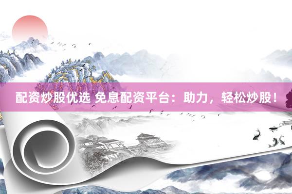 配资炒股优选 免息配资平台：助力，轻松炒股！