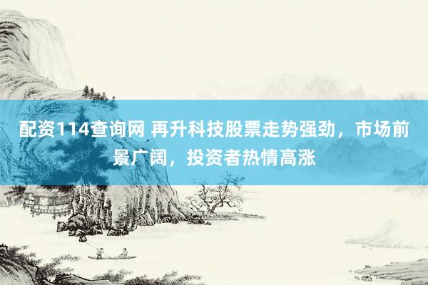 配资114查询网 再升科技股票走势强劲，市场前景广阔，投资者热情高涨