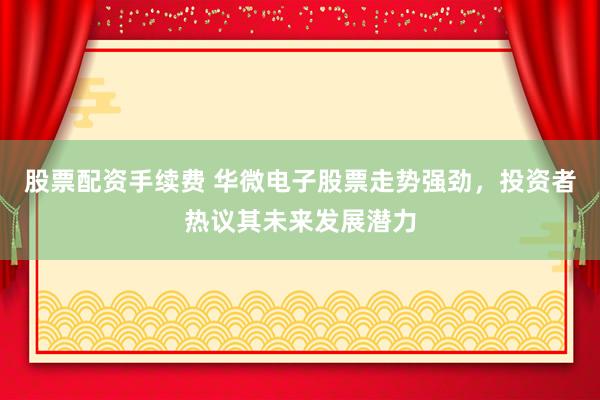 股票配资手续费 华微电子股票走势强劲，投资者热议其未来发展潜力