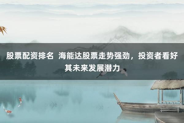 股票配资排名  海能达股票走势强劲，投资者看好其未来发展潜力