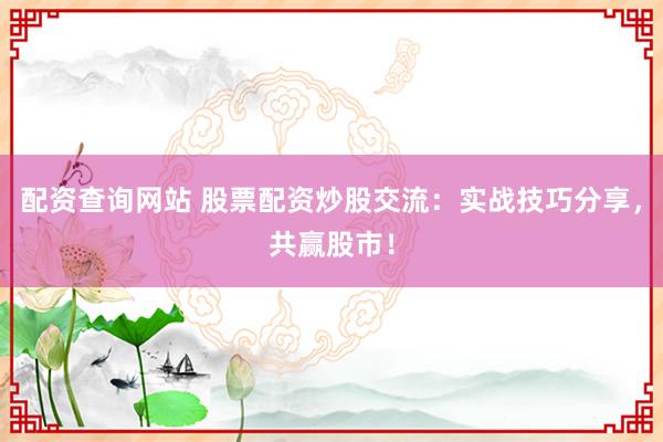 配资查询网站 股票配资炒股交流:实战技巧分享,共赢股市!