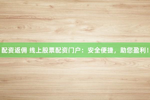 配资返佣 线上股票配资门户:安全便捷,助您盈利!