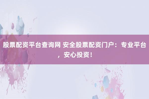 股票配资平台查询网 安全股票配资门户:专业平台,安心投资!