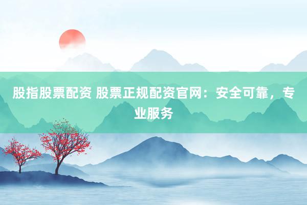 股指股票配资 股票正规配资官网：安全可靠，专业服务