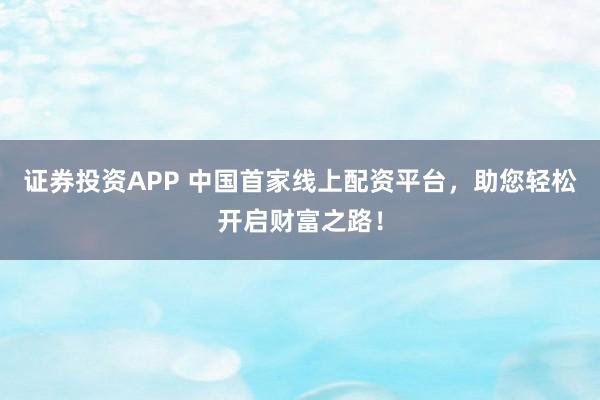 证券投资APP 中国首家线上配资平台,助您轻松开启财富之路!