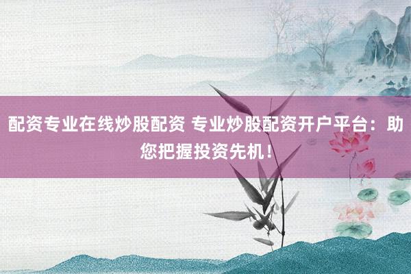配资专业在线炒股配资 专业炒股配资开户平台:助您把握投资先机!