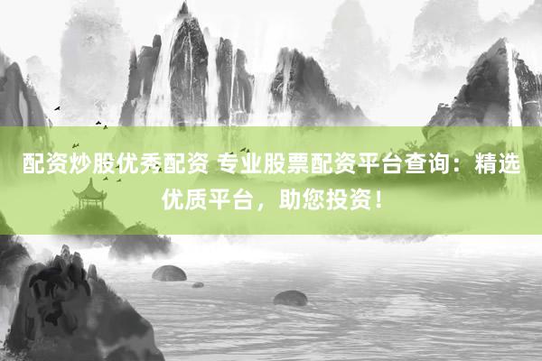 配资炒股优秀配资 专业股票配资平台查询:精选优质平台,助您投资!