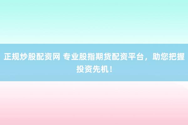 正规炒股配资网 专业股指期货配资平台,助您把握投资先机!