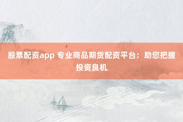 股票配资app 专业商品期货配资平台:助您把握投资良机