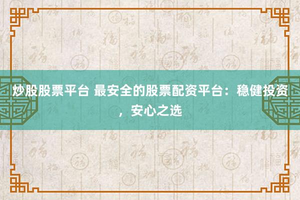 炒股股票平台 最安全的股票配资平台:稳健投资,安心之选