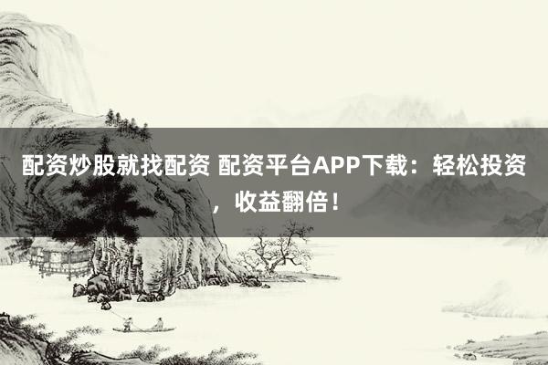 配资炒股就找配资 配资平台APP下载:轻松投资,收益翻倍!