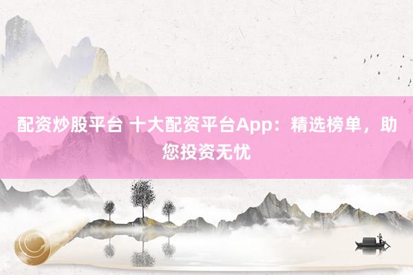 配资炒股平台 十大配资平台App:精选榜单,助您投资无忧