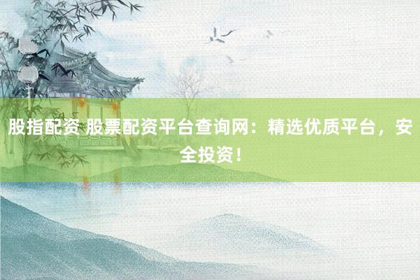 股指配资 股票配资平台查询网:精选优质平台,安全投资!